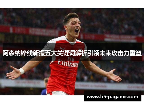 阿森纳锋线新援五大关键词解析引领未来攻击力重塑