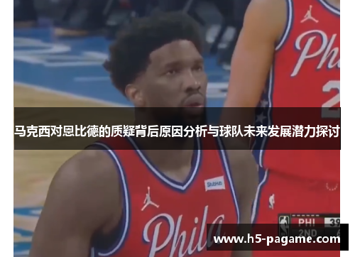 马克西对恩比德的质疑背后原因分析与球队未来发展潜力探讨