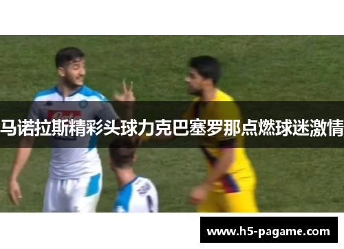 马诺拉斯精彩头球力克巴塞罗那点燃球迷激情