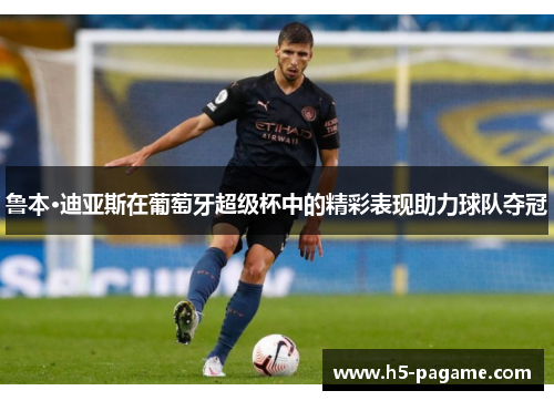 鲁本·迪亚斯在葡萄牙超级杯中的精彩表现助力球队夺冠