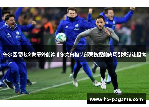 鲁尔区德比突发意外前锋菲尔克鲁格头部受伤提前离场引发球迷担忧