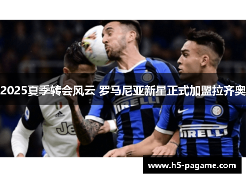 2025夏季转会风云 罗马尼亚新星正式加盟拉齐奥