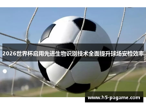 2026世界杯启用先进生物识别技术全面提升球场安检效率