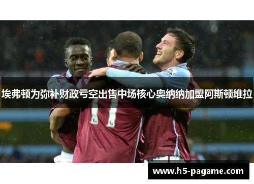 埃弗顿为弥补财政亏空出售中场核心奥纳纳加盟阿斯顿维拉 埃弗顿为弥补财政亏空出售中场核心奥纳纳加盟阿斯顿维拉