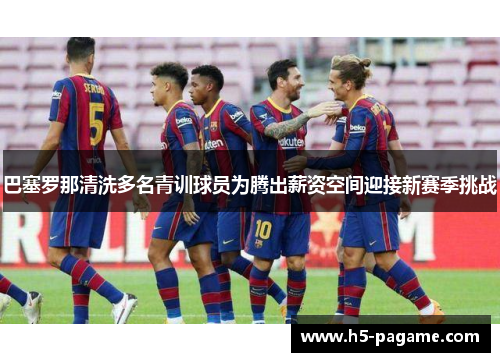 巴塞罗那清洗多名青训球员为腾出薪资空间迎接新赛季挑战