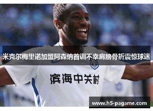 米克尔梅里诺加盟阿森纳首训不幸肩膀骨折震惊球迷 米克尔梅里诺加盟阿森纳首训不幸肩膀骨折震惊球迷