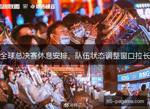 全球总决赛休息安排，队伍状态调整窗口拉长